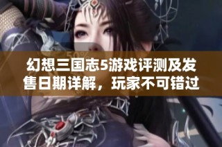 幻想三国志5游戏评测及发售日期详解，玩家不可错过的攻略与玩法介绍