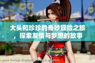 大头和珍珍的奇妙冒险之旅，探索友情与梦想的故事