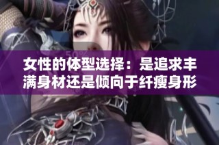 女性的体型选择：是追求丰满身材还是倾向于纤瘦身形更佳  