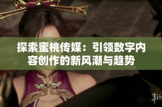 探索蜜桃传媒：引领数字内容创作的新风潮与趋势