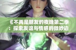《不再是朋友的夜晚第二季：探索友谊与情感的微妙边界》