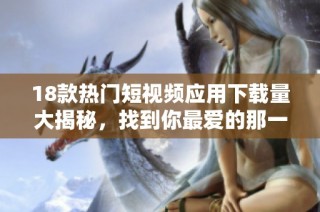 18款热门短视频应用下载量大揭秘，找到你最爱的那一款！