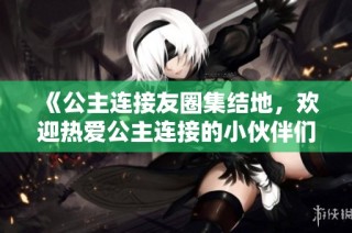 《公主连接友圈集结地，欢迎热爱公主连接的小伙伴们加入！》