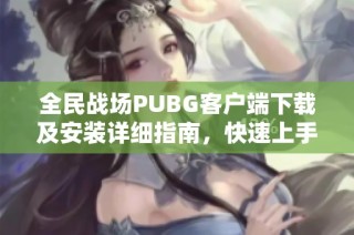 全民战场PUBG客户端下载及安装详细指南，快速上手攻略介绍