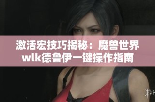 激活宏技巧揭秘：魔兽世界wlk德鲁伊一键操作指南
