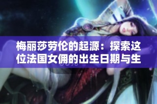 梅丽莎劳伦的起源：探索这位法国女佣的出生日期与生平故事