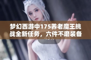 梦幻西游中175养老魔王挑战全新任务，六件不磨装备助力通关秘诀解析