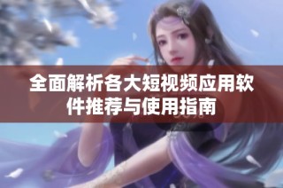 全面解析各大短视频应用软件推荐与使用指南