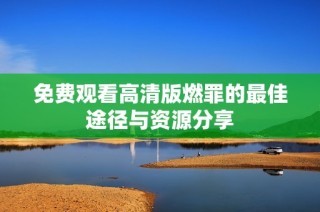 免费观看高清版燃罪的最佳途径与资源分享