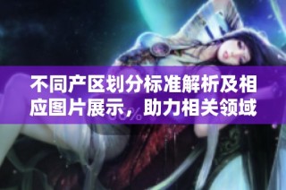 不同产区划分标准解析及相应图片展示，助力相关领域研究与应用