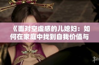 《面对空虚感的儿媳妇：如何在家庭中找到自我价值与归属感》