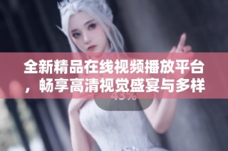 全新精品在线视频播放平台，畅享高清视觉盛宴与多样化内容体验