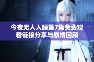 今夜无人入睡第7集免费观看链接分享与剧情回顾