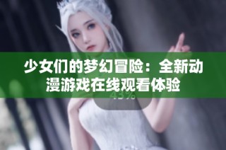少女们的梦幻冒险：全新动漫游戏在线观看体验