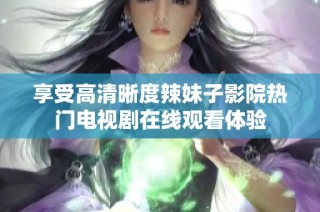 享受高清晰度辣妹子影院热门电视剧在线观看体验