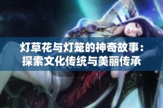灯草花与灯笼的神奇故事：探索文化传统与美丽传承