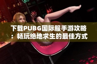 下载PUBG国际服手游攻略：畅玩绝地求生的最佳方式与步骤