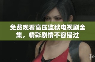 免费观看高压监狱电视剧全集，精彩剧情不容错过