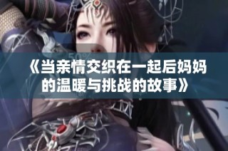《当亲情交织在一起后妈妈的温暖与挑战的故事》