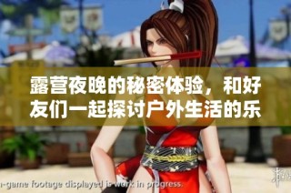 露营夜晚的秘密体验，和好友们一起探讨户外生活的乐趣