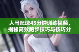 人马配速45分钟训练视频，揭秘高效跑步技巧与技巧分享