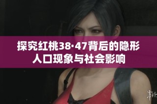 探究红桃38·47背后的隐形人口现象与社会影响