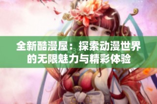 全新酷漫屋：探索动漫世界的无限魅力与精彩体验