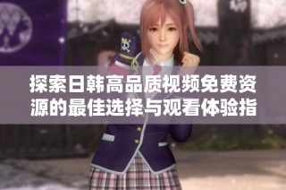 探索日韩高品质视频免费资源的最佳选择与观看体验指南