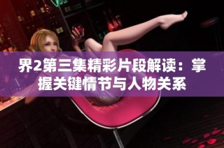 界2第三集精彩片段解读：掌握关键情节与人物关系