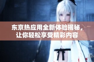 东京热应用全新体验揭秘，让你轻松享受精彩内容
