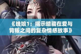 《晚娘1：揭示暗藏在爱与背叛之间的复杂情感故事》