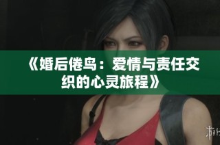 《婚后倦鸟：爱情与责任交织的心灵旅程》