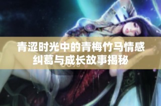 青涩时光中的青梅竹马情感纠葛与成长故事揭秘