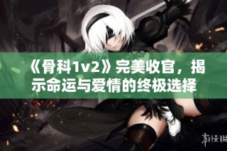 《骨科1v2》完美收官，揭示命运与爱情的终极选择