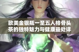 欧美金银瓶一至五人格骨头茶的独特魅力与健康益处详解