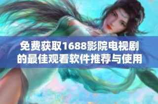 免费获取1688影院电视剧的最佳观看软件推荐与使用指南