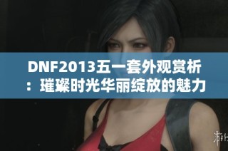 DNF2013五一套外观赏析：璀璨时光华丽绽放的魅力与风采