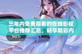 三年内免费观看的在线影视平台推荐汇总，畅享精彩内容无所限制
