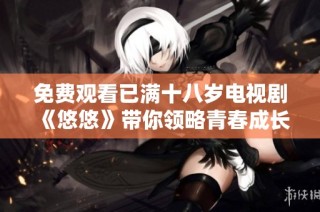 免费观看已满十八岁电视剧《悠悠》带你领略青春成长的精彩故事