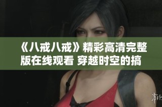 《八戒八戒》精彩高清完整版在线观看 穿越时空的搞笑爱情故事