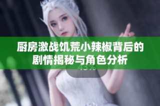 厨房激战饥荒小辣椒背后的剧情揭秘与角色分析
