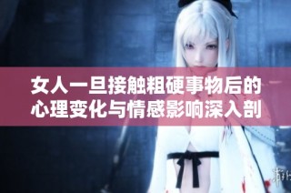 女人一旦接触粗硬事物后的心理变化与情感影响深入剖析