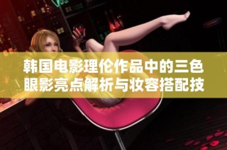 韩国电影理伦作品中的三色眼影亮点解析与妆容搭配技巧分享