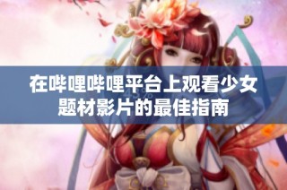 在哔哩哔哩平台上观看少女题材影片的最佳指南