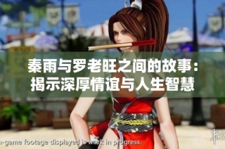 秦雨与罗老旺之间的故事：揭示深厚情谊与人生智慧