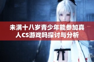 未满十八岁青少年能参加真人CS游戏吗探讨与分析