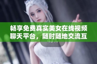 畅享免费真实美女在线视频聊天平台，随时随地交流互动