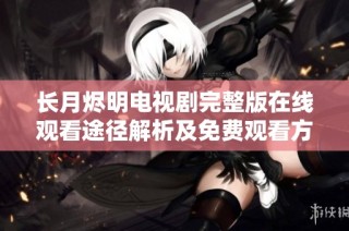 长月烬明电视剧完整版在线观看途径解析及免费观看方法分享