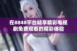 在8848平台畅享精彩电视剧免费观看的精彩体验