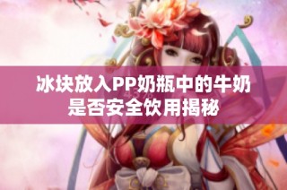 冰块放入PP奶瓶中的牛奶是否安全饮用揭秘